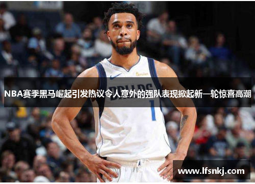 NBA赛季黑马崛起引发热议令人意外的强队表现掀起新一轮惊喜高潮